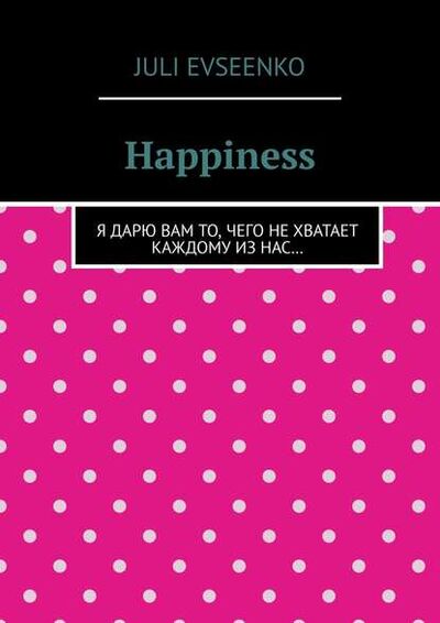 Книга: Happiness. Я дарю Вам то, чего не хватает каждому из нас… (Juli Evseenko) ; Издательские решения