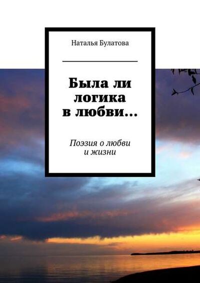Книга: Была ли логика в любви… Поэзия о любви и жизни (Наталья Булатова) ; Издательские решения