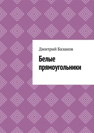Книга: Белые прямоугольники (Дмитрий Базанов) ; Издательские решения