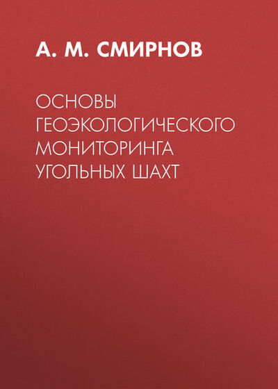 Книга: Основы геоэкологического мониторинга угольных шахт (А. М. Смирнов) ; Горная книга