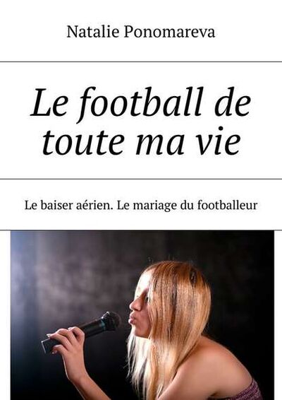 Книга: Le football de toute ma vie. Le baiser aérien. Le mariage du footballeur (Natalie Ponomareva) ; Издательские решения