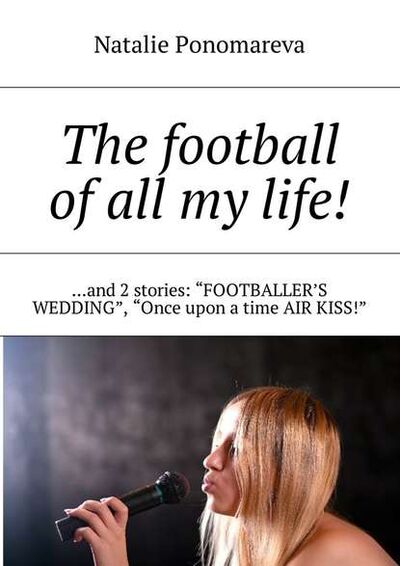 Книга: The football of all my life! …and 2 stories: «Footballer's wedding», «Once upon a time air kiss!» (Natalie Ponomareva) ; Издательские решения