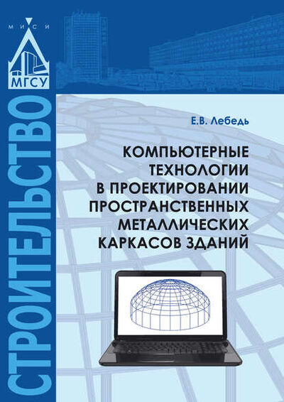 Книга: Компьютерные технологии в проектировании пространственных металлических каркасов зданий (Е. В. Лебедь) ; НИУ МГСУ, 2022 