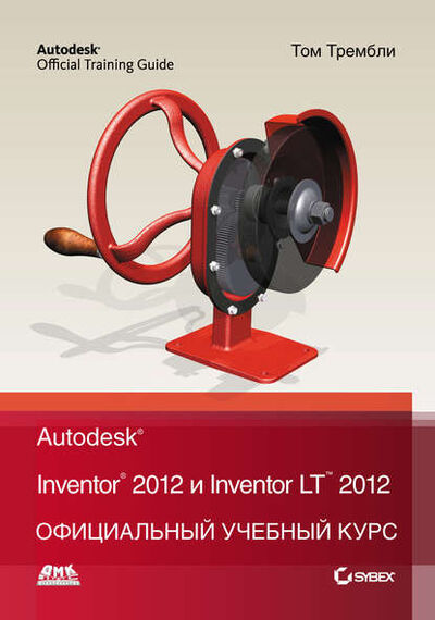 Книга: Autodesk Inventor 2012 и Inventor LT 2012. Официальный учебный курс (Том Трембли) ; ДМК Пресс, 2012 