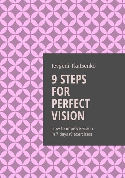 Книга: 9 steps for perfect vision. How to improve vision in 7 days (9 exercises) (Jevgeni Tkatsenko) ; Издательские решения