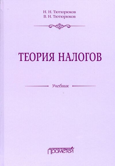 Книга: Теория налогов. Учебник (Тютюрюков Николай Николаевич, Тютюрюков Владимир Николаевич) ; Прометей, 2020 
