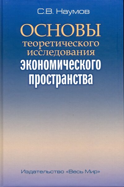 Книга: Основы теоретического исследования экономического пространства (Наумов Станислав Валерьевич) ; Весь мир, 2020 