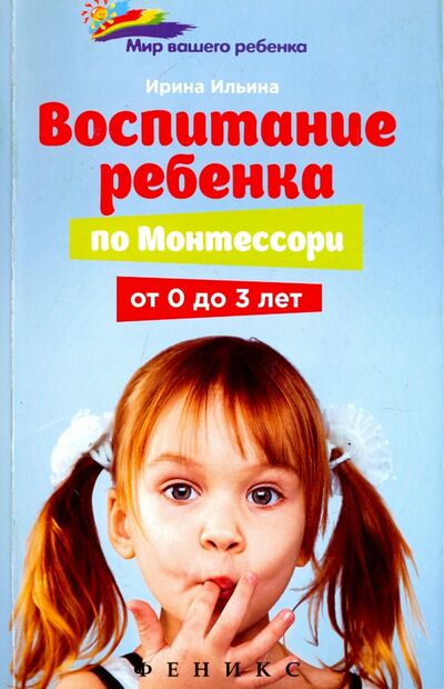 Книга: Воспитание ребенка по Монтессори от 0 до 3 лет (Ильина Ирина) ; Феникс, 2017 