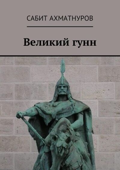 Книга: Великий гунн (Сабит Ахматнуров) ; Издательские решения