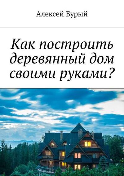 Книга: Как построить деревянный дом своими руками? (Алексей Бурый) ; Издательские решения