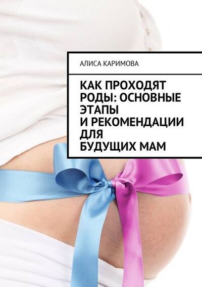 Книга: Как проходят роды: основные этапы и рекомендации для будущих мам (Алиса Каримова) ; Издательские решения