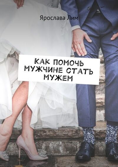 Книга: Как помочь мужчине стать мужем (Ярослава Лим) ; Издательские решения
