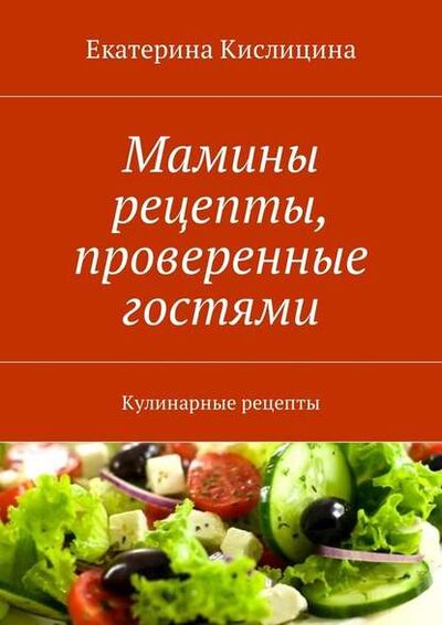Книга: Мамины рецепты, проверенные гостями. Кулинарные рецепты (Екатерина Кислицина) ; Издательские решения