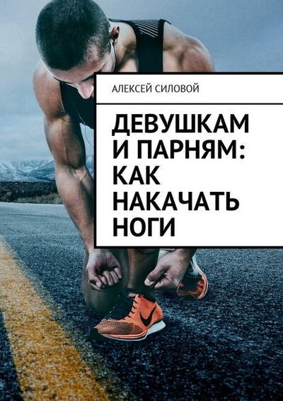 Книга: Девушкам и парням: как накачать ноги (Алексей Силовой) ; Издательские решения