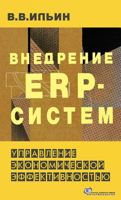 Книга: Внедрение ERP-систем: управление экономической эффективностью (В. В. Ильин) ; Интермедиатор, 2015 