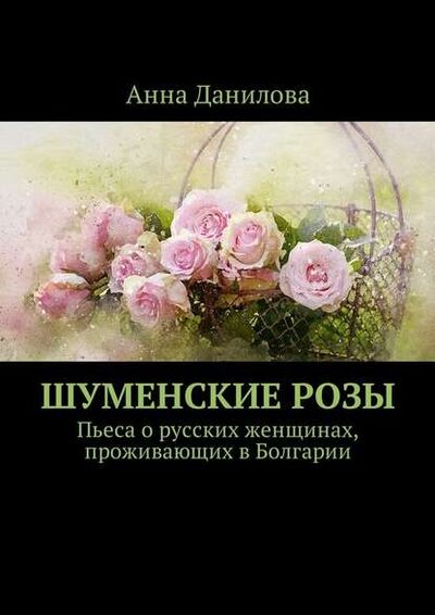 Книга: Шуменские розы. Пьеса о русских женщинах, проживающих в Болгарии (Анна Данилова) ; Издательские решения