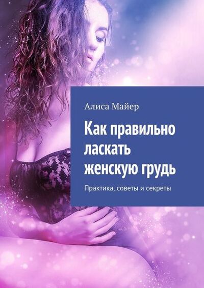 Книга: Как правильно ласкать женскую грудь. Практика, советы и секреты (Алиса Майер) ; Издательские решения