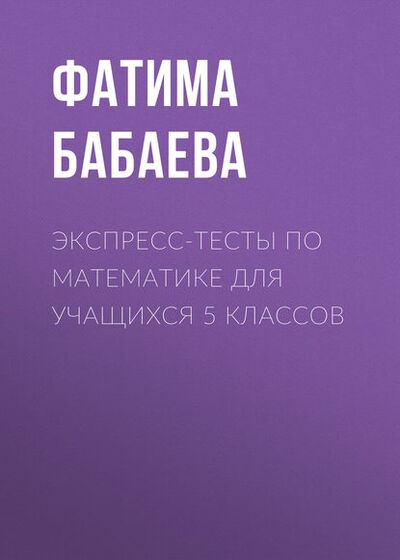 Книга: Экспресс-тесты по математике для учащихся 5 классов (Фатима Бабаева) ; Новосибирский государственный технический университет, 2010 
