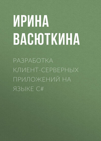 Книга: Разработка клиент-серверных приложений на языке C# (Ирина Васюткина) ; Новосибирский государственный технический университет, 2016 