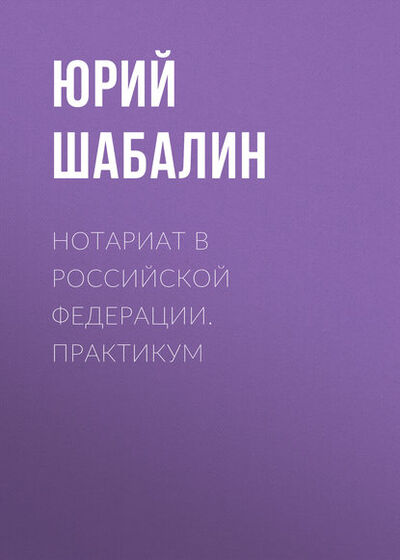 Книга: Нотариат B Российской Федерации. Практикум (Юрий Шабалин) ; Новосибирский государственный технический университет, 2012 