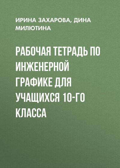 Книга: Рабочая тетрадь по инженерной графике для учащихся 10-го класса (Ирина Захарова) ; Новосибирский государственный технический университет, 2012 