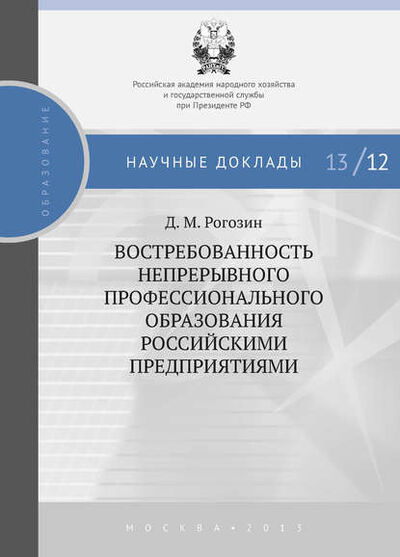 Книга: Востребованность непрерывного профессионального образования российскими предприятиями (Д. М. Рогозин) ; РАНХиГС, 2013 