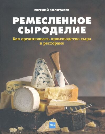 Книга: Ремесленное сыроделие. Как организовать производство сыра в ресторане (Золотарев Евгений Николаевич) ; Река, 2019 