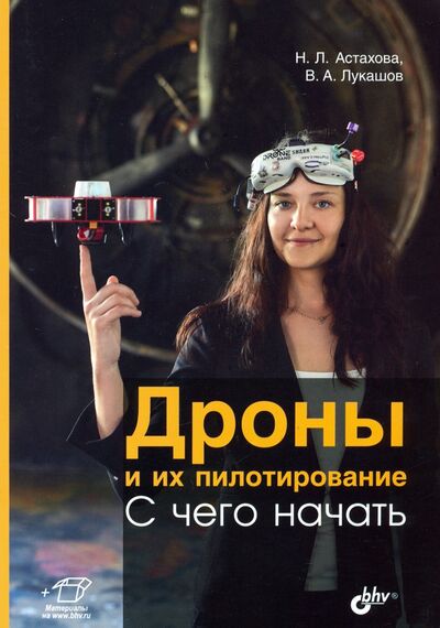 Книга: Дроны и их пилотирование. С чего начать (Астахова Наталия Леонидовна, Лукашов Василий Александрович) ; BHV, 2021 