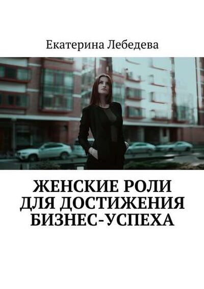 Книга: Женские роли для достижения бизнес-успеха (Екатерина Лебедева) ; Издательские решения