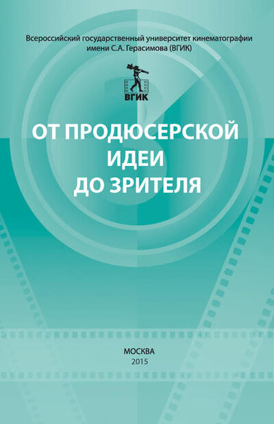 Книга: От продюсерской идеи до зрителя (сборник) (Коллектив авторов) ; ВГИК, 2015 