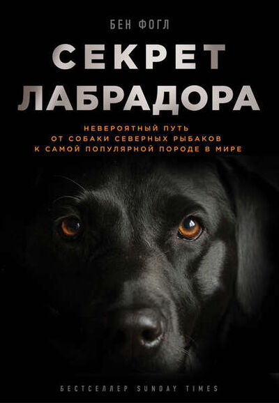 Книга: Секрет лабрадора. Невероятный путь от собаки северных рыбаков к самой популярной породе в мире (Бен Фогл) ; Эксмо, 2015 