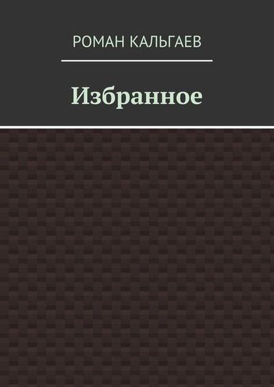 Книга: Избранное (Роман Кальгаев) ; Издательские решения, 2018 