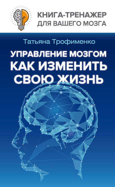 Книга: Управление мозгом. Как изменить свою жизнь (Татьяна Трофименко) ; АСТ, 2017 