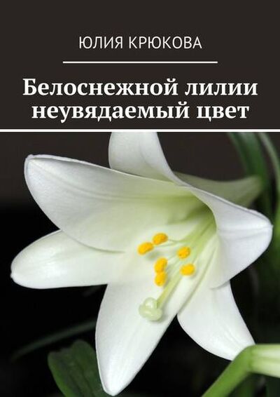 Книга: Белоснежной лилии неувядаемый цвет (Юлия Крюкова) ; Издательские решения