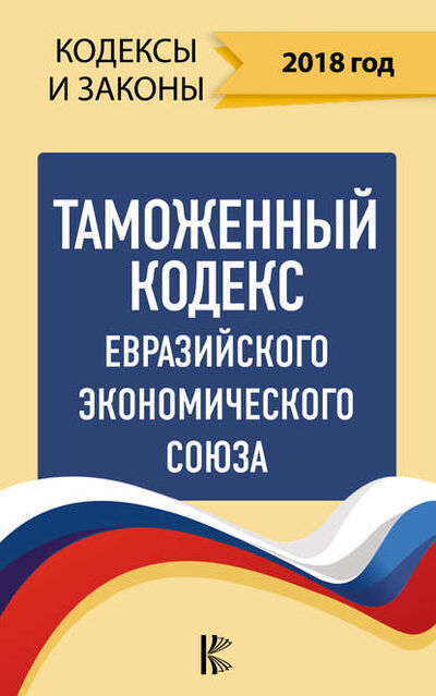 Книга: Таможенный кодекс Евразийского экономического союза на 2018 год (Нормативные правовые акты) ; Издательство АСТ, 2018 