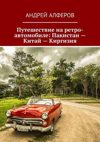 Книга: Путешествие на ретро-автомобиле: Пакистан – Китай – Киргизия (Андрей Алферов) ; Издательские решения