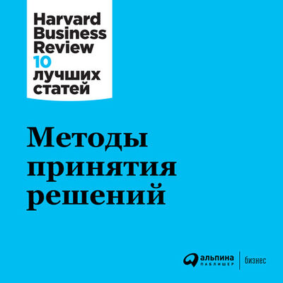 Книга: Методы принятия решений (Harvard Business Review (HBR)) ; Альпина Диджитал, 2013 
