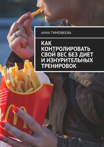 Книга: Как контролировать свой вес без диет и изнурительных тренировок (Анна Тимофеева) ; Издательские решения