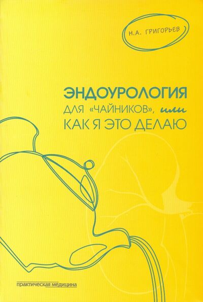 Книга: Эндоурология для "чайников", или Как я это делаю (Григорьев Николай Александрович) ; Практическая медицина, 2016 