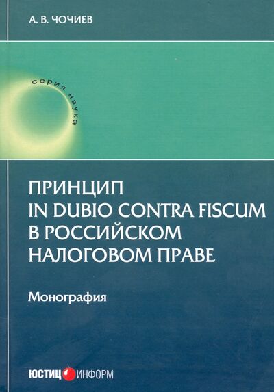 Книга: Принцип in dubio contra fiscum в российском налоговом праве (Чочиев Александр Викторович) ; Юстицинформ, 2020 