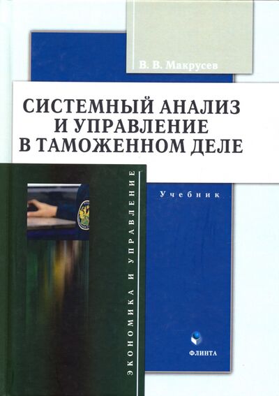Книга: Системный анализ и управление в таможенном деле. Учебник (Макрусев Виктор Владимирович) ; Флинта, 2021 