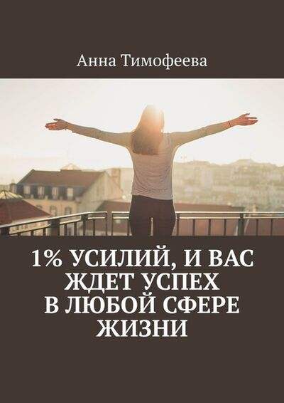 Книга: 1% усилий, и вас ждет успех в любой сфере жизни (Анна Тимофеева) ; Издательские решения