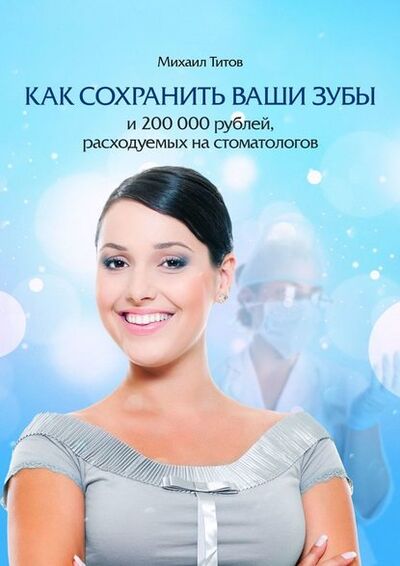 Книга: Как сохранить ваши зубы и 200 000 рублей, расходуемых на стоматологов (Михаил Титов) ; Издательские решения