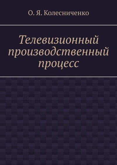 Книга: Телевизионный производственный процесс (О. Я. Колесниченко) ; Издательские решения