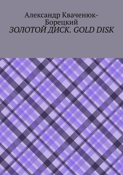 Книга: Золотой диск. Gold disk (Александр Кваченюк-Борецкий) ; Издательские решения
