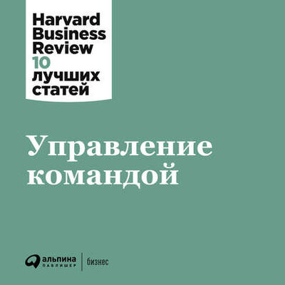 Книга: Управление командой (Harvard Business Review (HBR)) ; Альпина Диджитал, 2013 