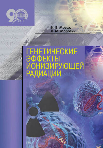 Книга: Генетические эффекты ионизирующей радиации (И. Б. Моссэ) ; Издательский дом “Белорусская наука”, 2018 