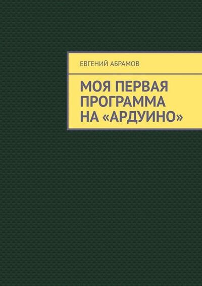 Книга: Моя первая программа на «Ардуино» (Евгений Абрамов) ; Издательские решения