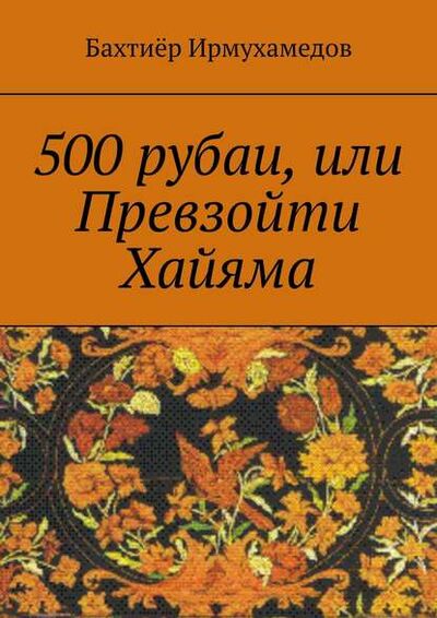 Книга: 500 рубаи, или Превзойти Хайяма (Бахтиер Ирмухамедов) ; Издательские решения
