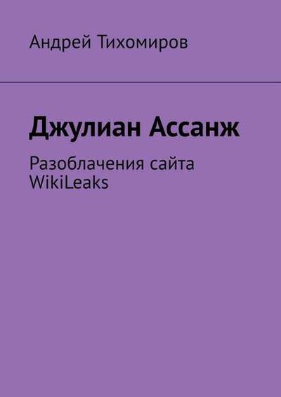 Книга: Джулиан Ассанж. Разоблачения сайта WikiLeaks (Андрей Тихомиров) ; Издательские решения